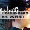 想要了解2024年澳门的真实情况和最新信息吗？2024年澳门正版全资料