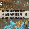 探秘烧脑游戏第46关卡设计与解谜思路，提升你的智力挑战能力