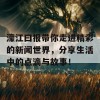 濠江曰报带你走进精彩的新闻世界，分享生活中的点滴与故事！