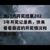 澳门六开奖结果2023年开奖记录表，快来看看最近的开奖情况和号码吧！