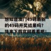 想知道澳门49码最新的49码开奖结果吗？快来下载官网看看吧！