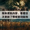 澳门免费资料大全最新版本更新内容，看看这次更新了哪些新功能和改进吧！