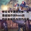 峡谷关卡通关攻略：从基础操作到Boss战的全面解析与技巧分享