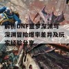 解析DNF噩梦深渊与深渊冒险爆率差异及玩家经验分享