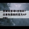 想要玩香港6合和彩？这里有最新的官方APP版！