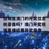 想知道澳门的开奖信息和录像吗？澳门开奖现场直播结果开奖录像