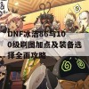 DNF冰洁86与100级刷图加点及装备选择全面攻略