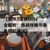 《崩坏3深渊boss全解析：挑战攻略与角色搭配建议》