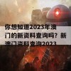 你想知道2023年澳门的新资料查询吗？新澳门资料查询2023