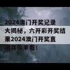 2024澳门开奖记录大揭秘，六开彩开奖结果2024澳门开奖直播等你来看！