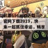 彩票656app下载官网下载2019，快来一起抓住幸运，畅享购彩乐趣！