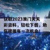 获取2023澳门天天彩资料，轻松下载，助你把握每一次机会！