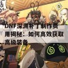 DNF深渊补丁制作费用揭秘：如何高效获取高级装备