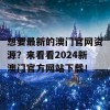 想要最新的澳门官网资源？来看看2024新澳门官方网站下载！