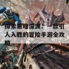 探索黑暗深渊：一款引人入胜的冒险手游全攻略