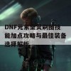 DNF元素圣灵刷图技能加点攻略与最佳装备选择解析