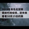 2024年青岛足球赛最新时间安排，赶快来看看10月15日的赛程吧！