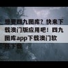 想要四九图库？快来下载澳门版应用吧！四九图库app下载澳门软件下载