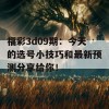 福彩3d09期：今天的选号小技巧和最新预测分享给你！