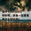 资中午的88zzcc特彩吧，快来一起看看有什么好玩的！