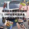 深渊副本最新动态解析：DNF玩家对深渊未来的期待与调整反应