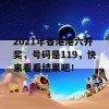 2021年香港港六开奖，号码是119，快来看看结果吧！