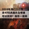 2024年澳门十二生肖49码表图片在哪里可以找到？推荐一些网站和资源给你！