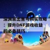 深渊票出售与购买攻略：提升DNF游戏收益的必备技巧