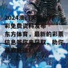 2024澳门天天六开彩免费资料发布 - 东方体育，最新的彩票信息等你来获取，助你赢取好运！