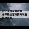 DNF天帝深渊攻略：选择最佳深渊提升装备获取效率