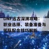 DNF远古深渊攻略：职业选择、装备准备与团队配合技巧解析