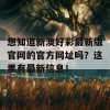 想知道新澳好彩最新版官网的官方网址吗？这里有最新信息！