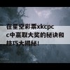 在星空彩票xkcpcc中赢取大奖的秘诀和技巧大揭秘！