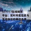 577777在线娱乐平台：实时开奖信息与互动体验的最佳选择