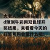 大老人3d预测福彩3d预测牛彩网双色球开奖结果，来看看今天的开奖号码会是什么吧！