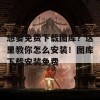 想要免费下载图库？这里教你怎么安装！图库下载安装免费