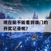 现在能不能看到澳门的开奖记录呢？