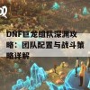 DNF巨龙组队深渊攻略：团队配置与战斗策略详解