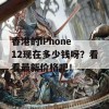 香港的iPhone 12现在多少钱呀？看看最新价格吧！