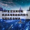 DNF星空深渊攻略：挑战高难度副本的技巧与团队配合秘诀