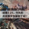 2024年新澳门开码结果5 28，今天的开奖数字你猜到了吗？快来看看！