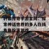 轩辕传奇手游官网：探索神话世界的多人在线角色扮演游戏