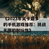 《2023年关卡最多的手机游戏推荐：挑战无限的耐玩性》