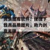 高清图库软件：便捷下载高品质图片，助力创意无限