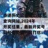 香港历史记录近15期查询网站,2024年开奖结果，最新开奖号码和走势图一网打尽！