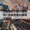 想要重新下载49图库吗？快来恢复49图库下载吧！