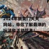 2024年新奥门天天网站，带你了解最潮的玩法和活动信息！