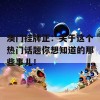 澳门挂牌正：关于这个热门话题你想知道的那些事儿！