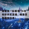 跟着我一起看澳门6合和彩开奖直播，精准获取最新信息！