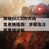 奔驰GLC300方向盘更换指南：步骤及注意事项详解